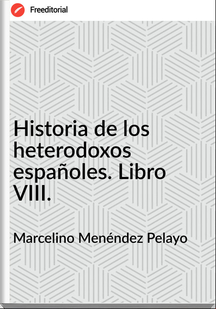 Marcelino Menéndez Pelayo - Historia de los heterodoxos españoles. Libro VIII.