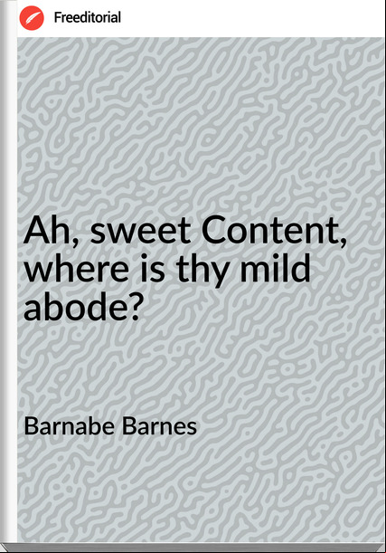 Barnabe Barnes Ah, sweet Content, where is thy mild abode?