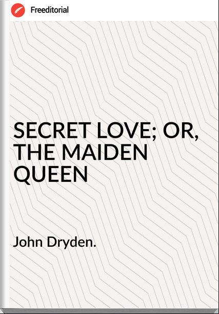 John Dryden. - SECRET LOVE; OR, THE MAIDEN QUEEN