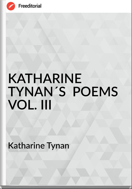 Katharine Tynan - KATHARINE TYNAN´S  POEMS VOL. III