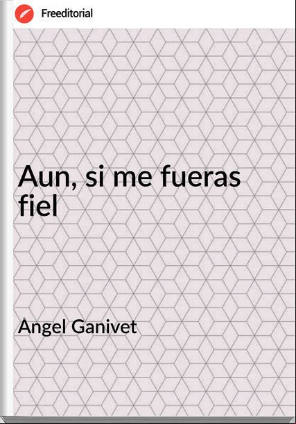 Ángel Ganivet - Aun, si me fueras fiel