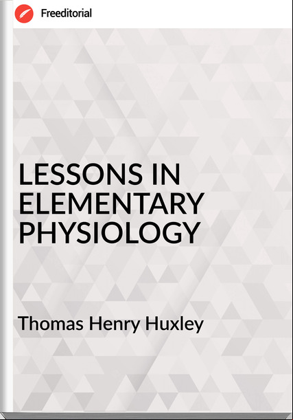 Thomas Henry Huxley LESSONS IN ELEMENTARY PHYSIOLOGY