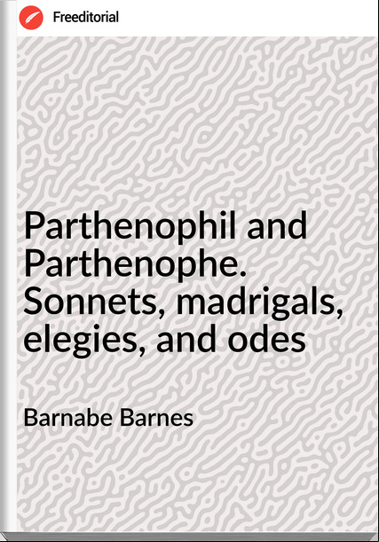 Barnabe Barnes Parthenophil and Parthenophe. Sonnets, madrigals, elegies, and odes