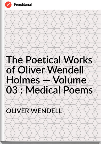 OLIVER WENDELL The Poetical Works of Oliver Wendell Holmes — Volume 03 : Medical Poems