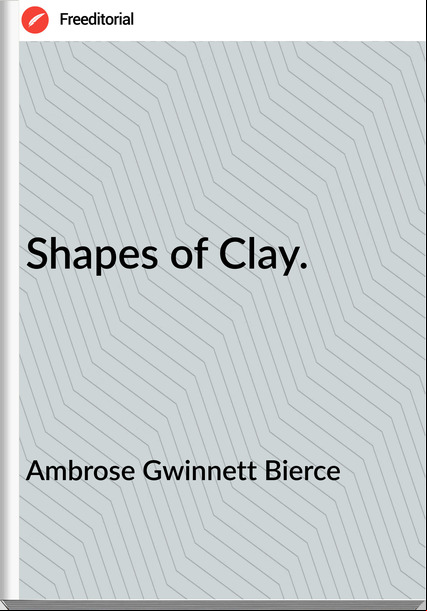 Ambrose Gwinnett Bierce - Shapes of Clay.