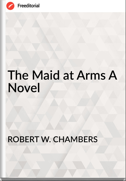 ROBERT W. CHAMBERS - The Maid at Arms A Novel
