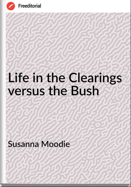 Susanna Moodie - Life in the Clearings versus the Bush