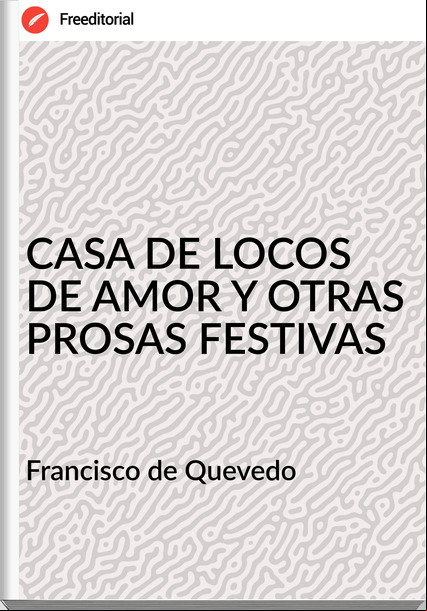 Francisco de Quevedo CASA DE LOCOS DE AMOR Y OTRAS PROSAS FESTIVAS