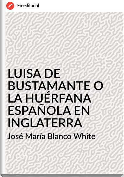 José María Blanco White - LUISA DE BUSTAMANTE O LA HUÉRFANA ESPAÑOLA EN INGLATERRA