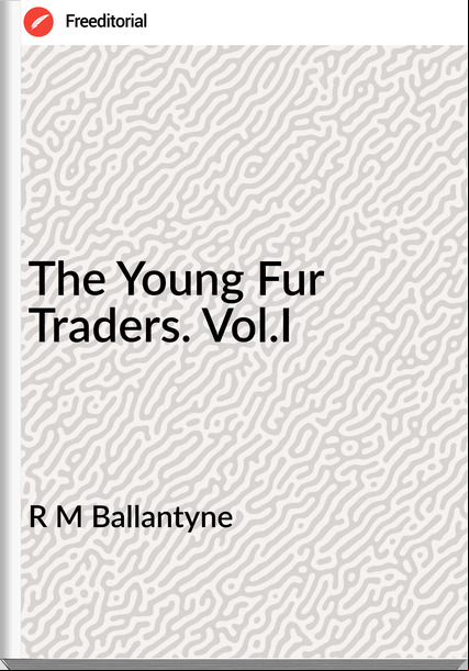 R M Ballantyne The Young Fur Traders. Vol.I