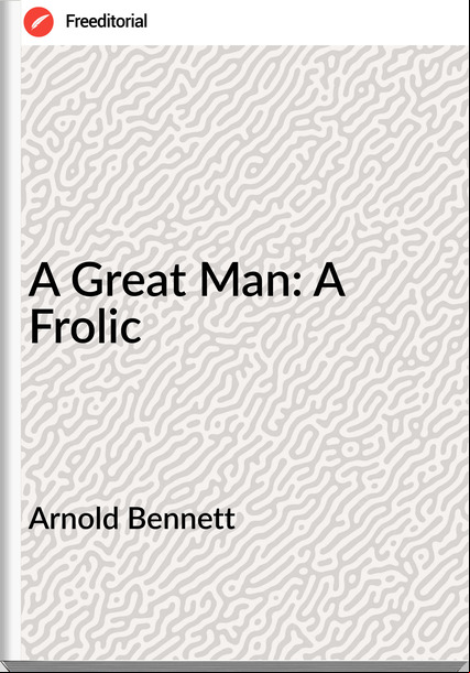 Arnold Bennett - A Great Man: A Frolic