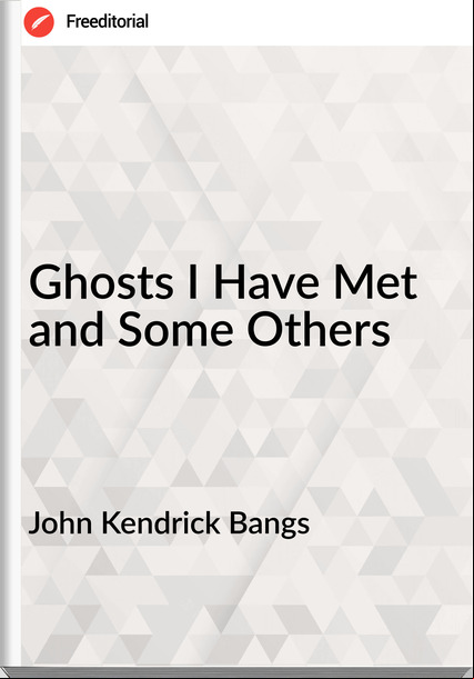 John Kendrick Bangs - Ghosts I Have Met and Some Others