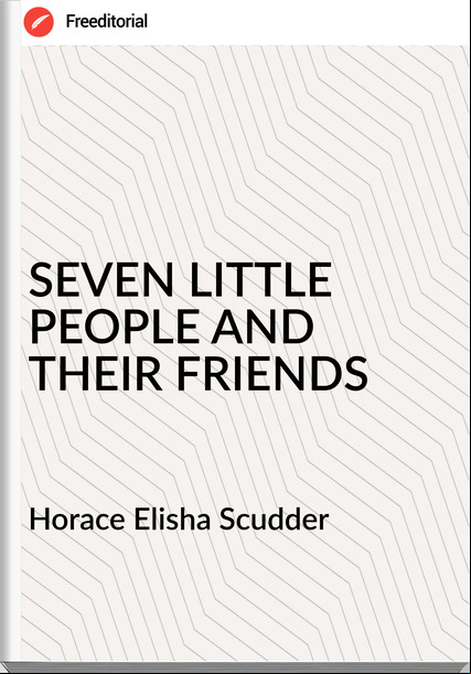 Horace Elisha Scudder - SEVEN LITTLE PEOPLE AND THEIR FRIENDS