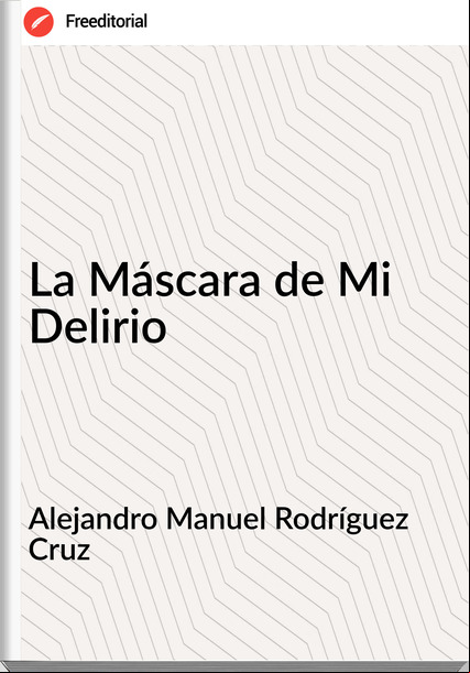 Alejandro Manuel Rodríguez Cruz - La Máscara de Mi Delirio