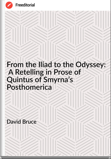David Bruce - From the Iliad to the Odyssey:  A Retelling in Prose of  Quintus of Smyrna’s Posthomerica