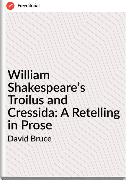 David Bruce - William Shakespeare’s Troilus and Cressida: A Retelling in Prose